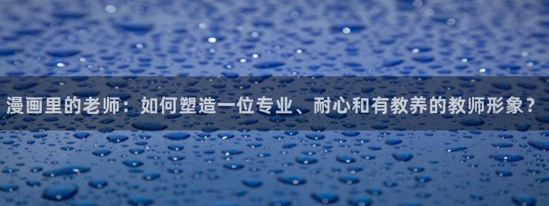 耽漫网免费阅读在线下载：漫画里的老师：如何塑造一位专业、耐心和有教养的教师形象？