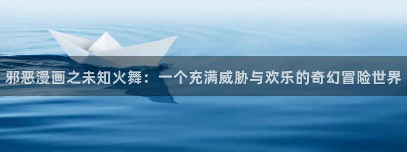 耽漫网之家官网入口：邪恶漫画之未知火舞：一个充满威胁与欢乐的奇幻冒险世界